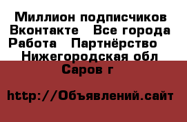 Миллион подписчиков Вконтакте - Все города Работа » Партнёрство   . Нижегородская обл.,Саров г.